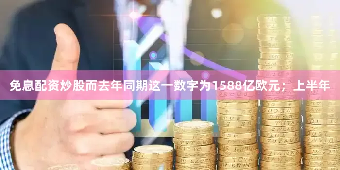免息配资炒股而去年同期这一数字为1588亿欧元；上半年