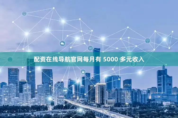 配资在线导航官网每月有 5000 多元收入