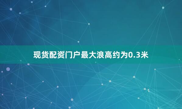 现货配资门户最大浪高约为0.3米