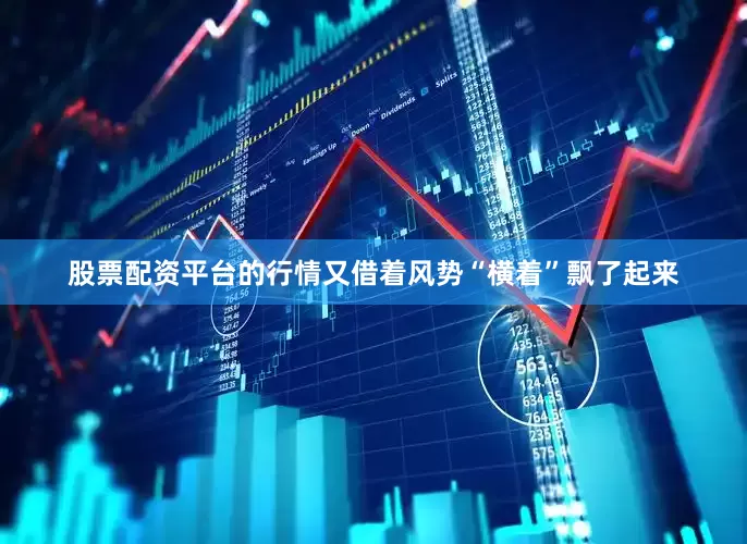股票配资平台的行情又借着风势“横着”飘了起来