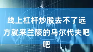线上杠杆炒股去不了远方就来兰陵的马尔代夫吧