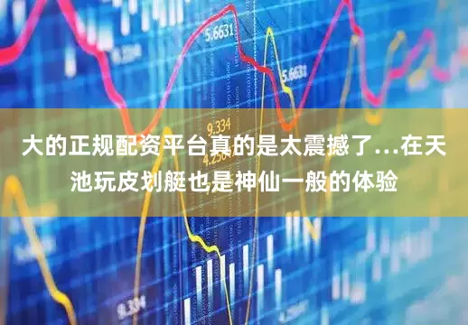 大的正规配资平台真的是太震撼了…在天池玩皮划艇也是神仙一般的体验