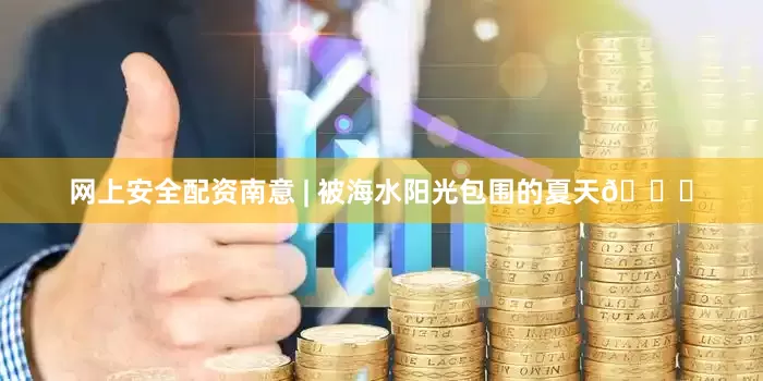 网上安全配资南意 | 被海水阳光包围的夏天🍋