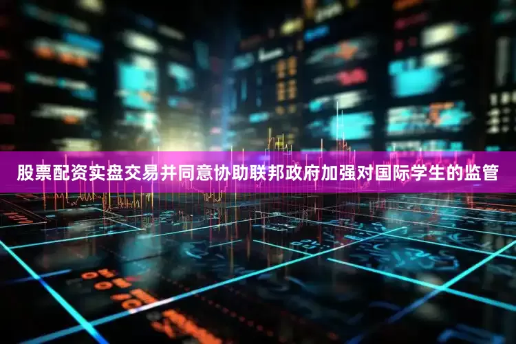 股票配资实盘交易并同意协助联邦政府加强对国际学生的监管