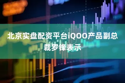 北京实盘配资平台iQOO产品副总裁罗锋表示