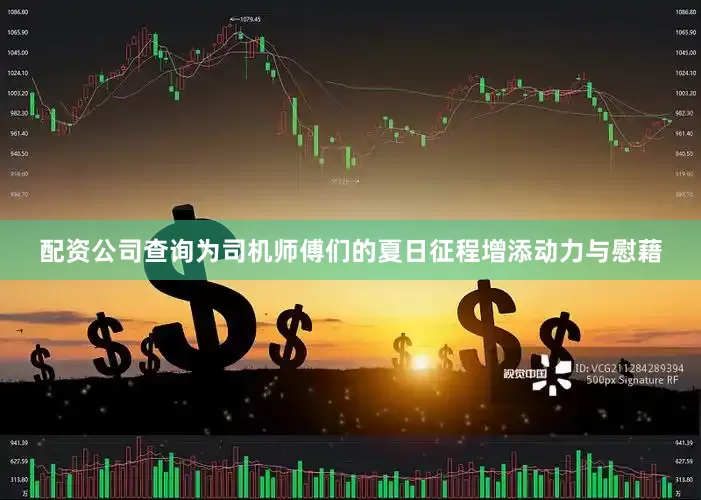 配资公司查询为司机师傅们的夏日征程增添动力与慰藉