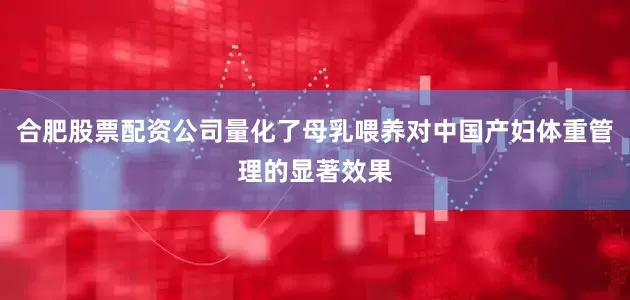 合肥股票配资公司量化了母乳喂养对中国产妇体重管理的显著效果