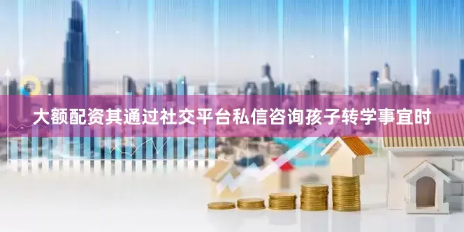 大额配资其通过社交平台私信咨询孩子转学事宜时