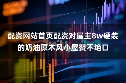 配资网站首页配资对屋主8w硬装的奶油原木风小屋赞不绝口