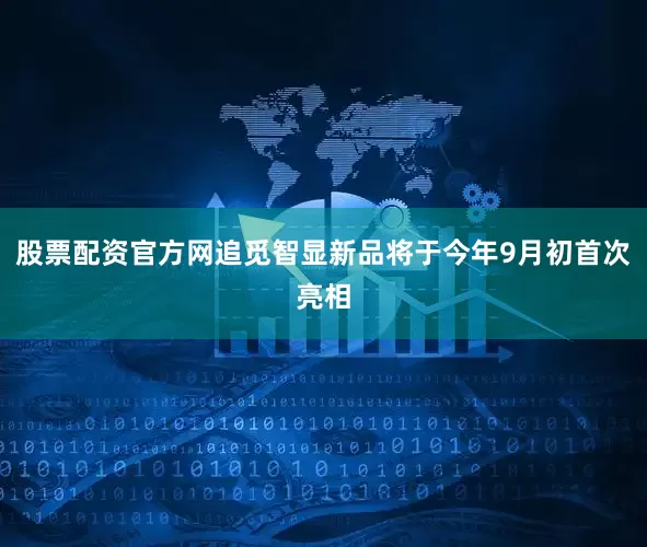 股票配资官方网追觅智显新品将于今年9月初首次亮相