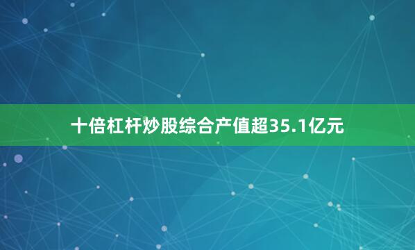 十倍杠杆炒股综合产值超35.1亿元