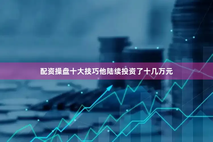 配资操盘十大技巧他陆续投资了十几万元
