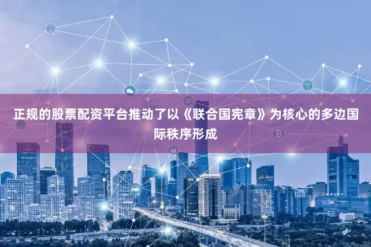 正规的股票配资平台推动了以《联合国宪章》为核心的多边国际秩序形成