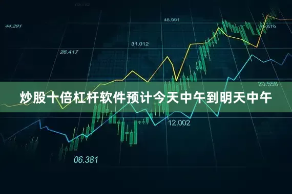 炒股十倍杠杆软件预计今天中午到明天中午