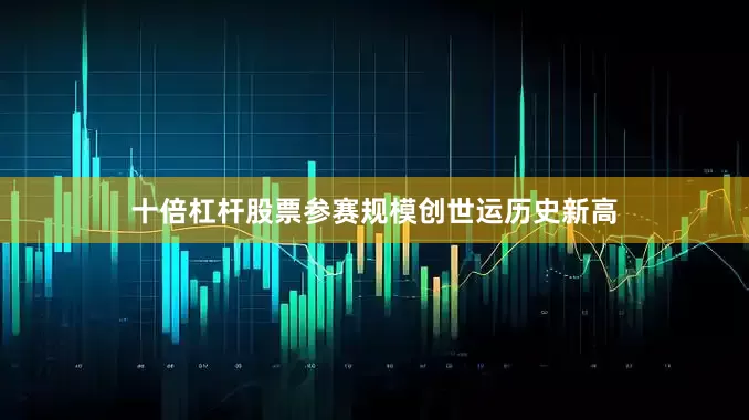 十倍杠杆股票参赛规模创世运历史新高