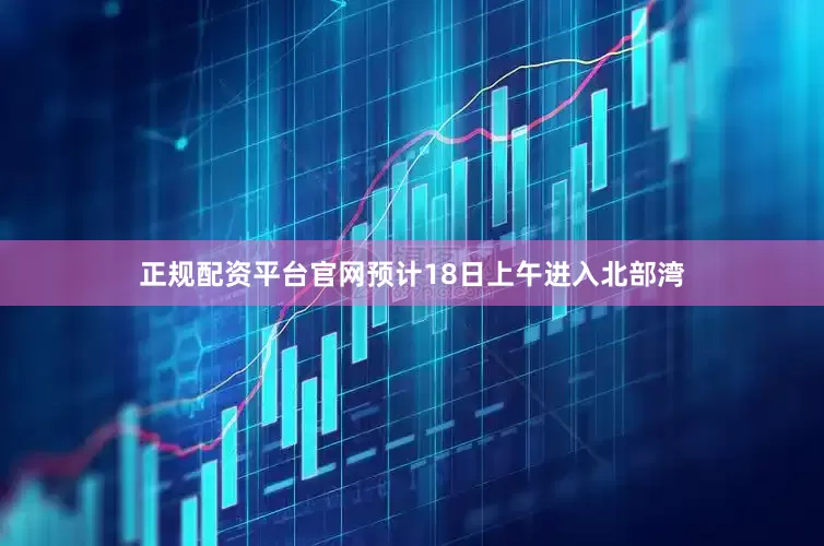 正规配资平台官网预计18日上午进入北部湾