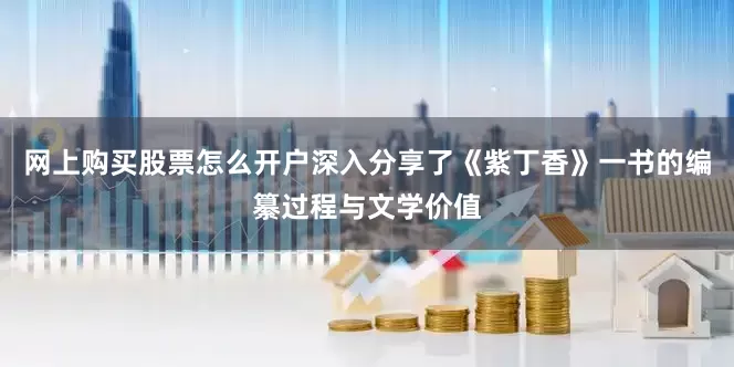 网上购买股票怎么开户深入分享了《紫丁香》一书的编纂过程与文学价值