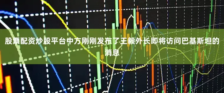 股票配资炒股平台中方刚刚发布了王毅外长即将访问巴基斯坦的消息