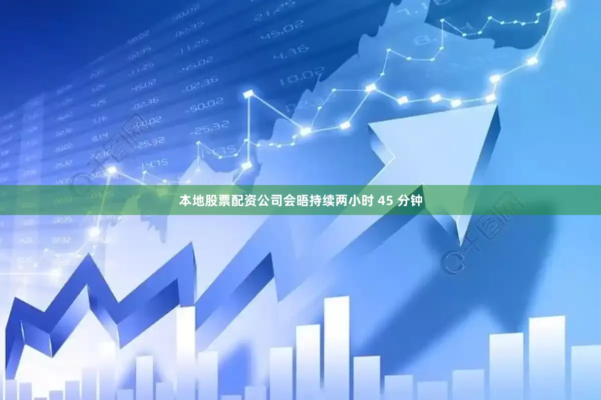 本地股票配资公司会晤持续两小时 45 分钟
