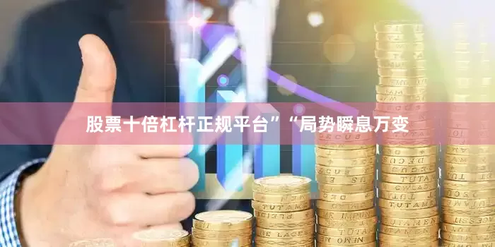 股票十倍杠杆正规平台”　　“局势瞬息万变