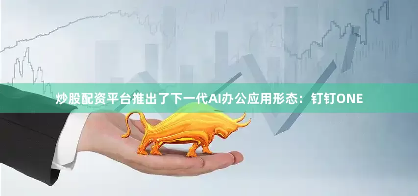 炒股配资平台推出了下一代AI办公应用形态：钉钉ONE