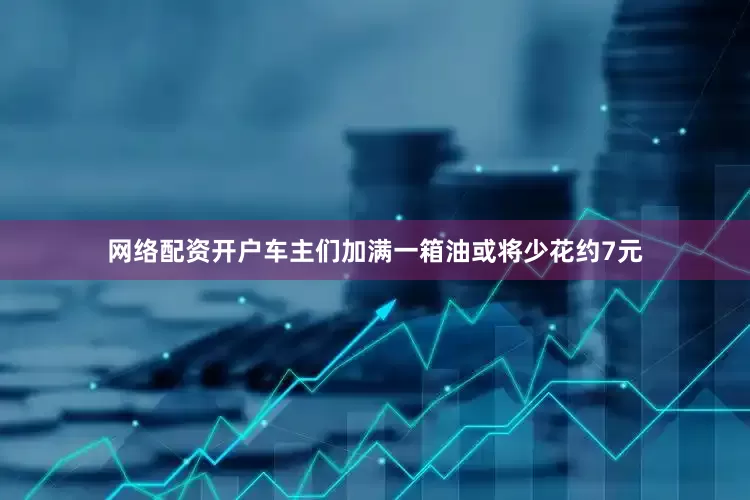 网络配资开户车主们加满一箱油或将少花约7元