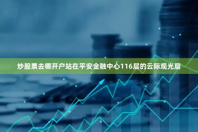 炒股票去哪开户站在平安金融中心116层的云际观光层